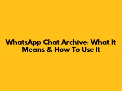 WhatsApp Chat Archive: What It Means & How To Use It