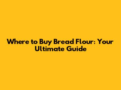 Where to Buy Bread Flour: Your Ultimate Guide