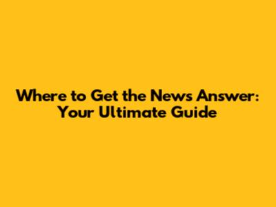 Where to Get the News Answer: Your Ultimate Guide