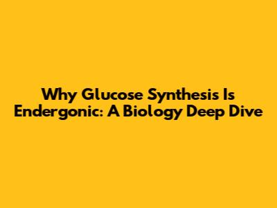 Why Glucose Synthesis Is Endergonic: A Biology Deep Dive