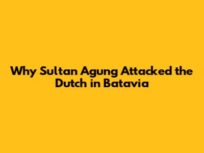 Why Sultan Agung Attacked the Dutch in Batavia