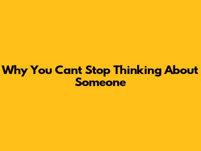 Why You Can't Stop Thinking About Someone