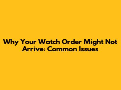 Why Your Watch Order Might Not Arrive: Common Issues
