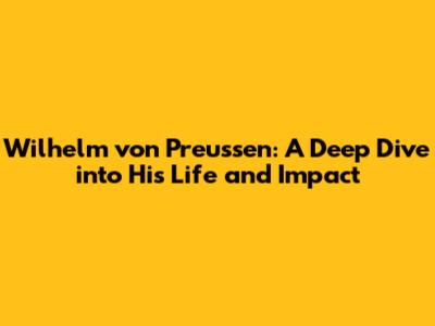 Wilhelm von Preussen: A Deep Dive into His Life and Impact