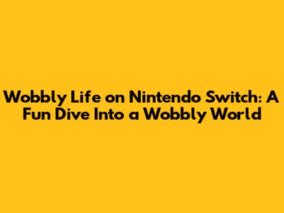 Wobbly Life on Nintendo Switch: A Fun Dive Into a Wobbly World