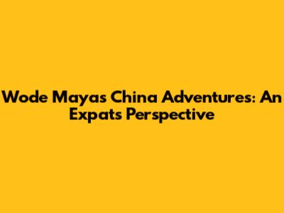 Wode Maya's China Adventures: An Expat's Perspective