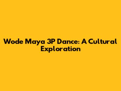 Wode Maya 3P Dance: A Cultural Exploration