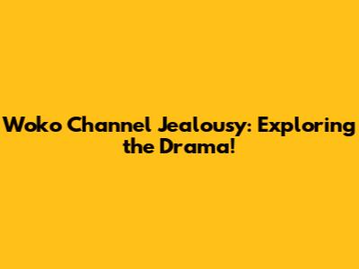 Woko Channel Jealousy: Exploring the Drama!