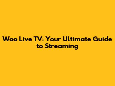 Woo Live TV: Your Ultimate Guide to Streaming