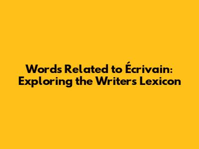 Words Related to Écrivain: Exploring the Writer's Lexicon