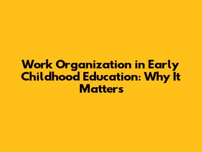 Work Organization in Early Childhood Education: Why It Matters