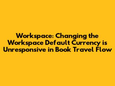 Workspace: Changing the Workspace Default Currency is Unresponsive in Book Travel Flow