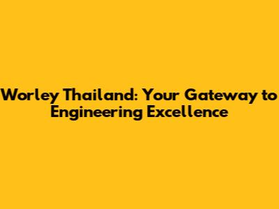 Worley Thailand: Your Gateway to Engineering Excellence