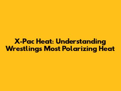 X-Pac Heat: Understanding Wrestling's Most Polarizing Heat