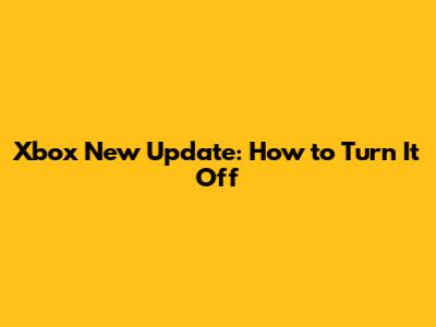 Xbox New Update: How to Turn It Off