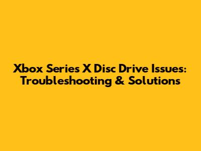 Xbox Series X Disc Drive Issues: Troubleshooting & Solutions