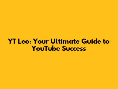 YT Leo: Your Ultimate Guide to YouTube Success
