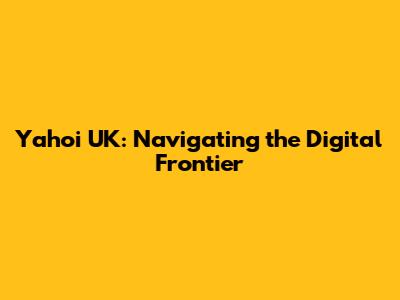 Yahoi UK: Navigating the Digital Frontier