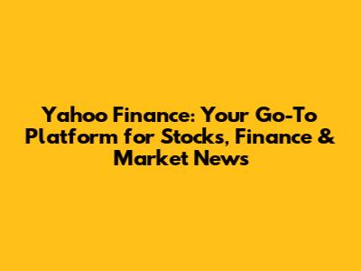 Yahoo Finance: Your Go-To Platform for Stocks, Finance & Market News