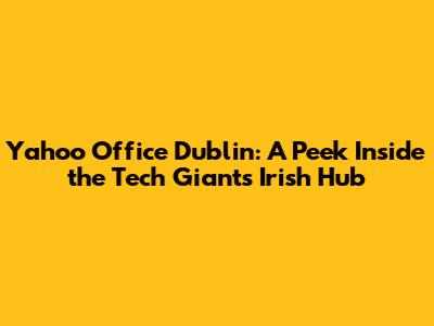 Yahoo Office Dublin: A Peek Inside the Tech Giant's Irish Hub