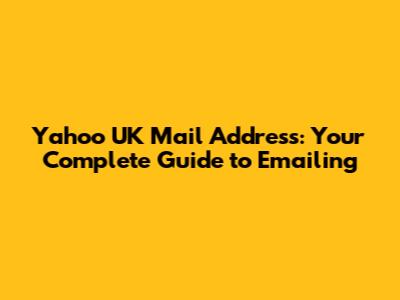 Yahoo UK Mail Address: Your Complete Guide to Emailing