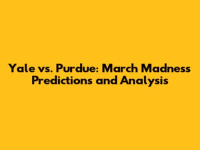 Yale vs. Purdue: March Madness Predictions and Analysis