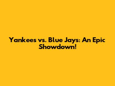Yankees vs. Blue Jays: An Epic Showdown!