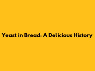 Yeast in Bread: A Delicious History