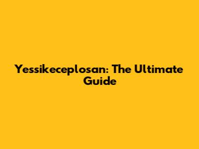 Yessikeceplosan: The Ultimate Guide