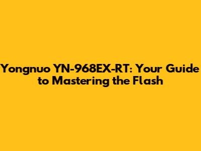 Yongnuo YN-968EX-RT: Your Guide to Mastering the Flash