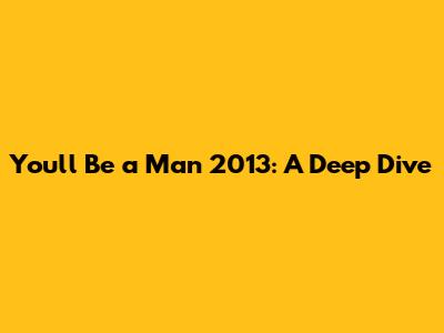 You'll Be a Man 2013: A Deep Dive