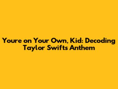 You're on Your Own, Kid: Decoding Taylor Swift's Anthem