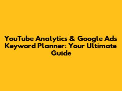 YouTube Analytics & Google Ads Keyword Planner: Your Ultimate Guide