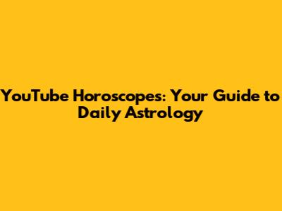 YouTube Horoscopes: Your Guide to Daily Astrology