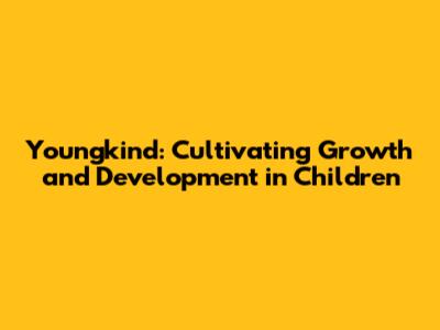 Youngkind: Cultivating Growth and Development in Children