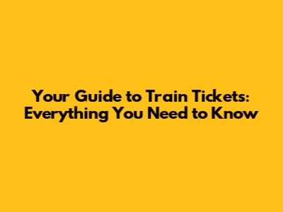 Your Guide to Train Tickets: Everything You Need to Know