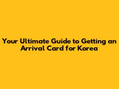 Your Ultimate Guide to Getting an Arrival Card for Korea
