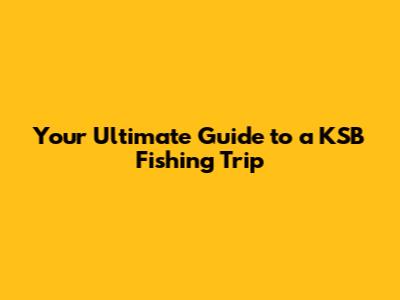 Your Ultimate Guide to a KSB Fishing Trip