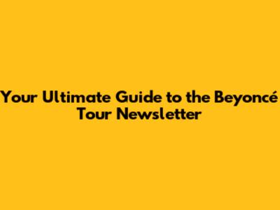 Your Ultimate Guide to the Beyoncé Tour Newsletter