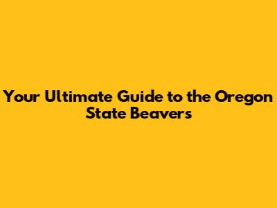 Your Ultimate Guide to the Oregon State Beavers