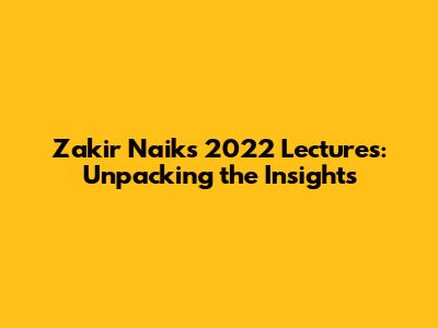 Zakir Naik's 2022 Lectures: Unpacking the Insights