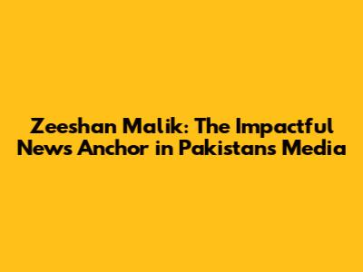 Zeeshan Malik: The Impactful News Anchor in Pakistan's Media