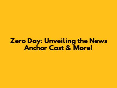 Zero Day: Unveiling the News Anchor Cast & More!