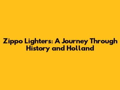 Zippo Lighters: A Journey Through History and Holland