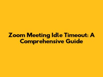 Zoom Meeting Idle Timeout: A Comprehensive Guide