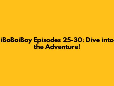iBoBoiBoy Episodes 25-30: Dive into the Adventure!