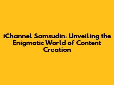 iChannel Samsudin: Unveiling the Enigmatic World of Content Creation