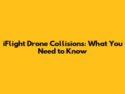 iFlight Drone Collisions: What You Need to Know