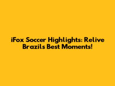 iFox Soccer Highlights: Relive Brazil's Best Moments!