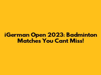 iGerman Open 2023: Badminton Matches You Can't Miss!